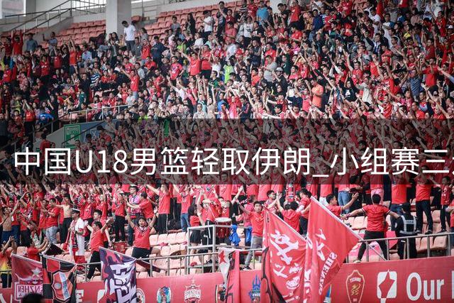 中国U18男篮轻取伊朗 小组赛三连胜强势晋级