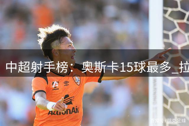 中超射手榜：奥斯卡15球最多 拉唐卡迪斯13球 费利佩克雷桑12球