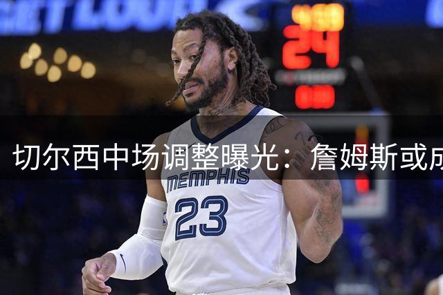 切尔西中场调整曝光：詹姆斯或成新赛季攻防核心