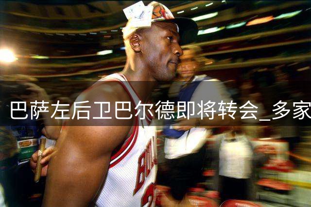 巴萨左后卫巴尔德即将转会 多家俱乐部展开争夺