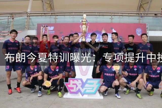 布朗今夏特训曝光：专项提升中投与背打技术