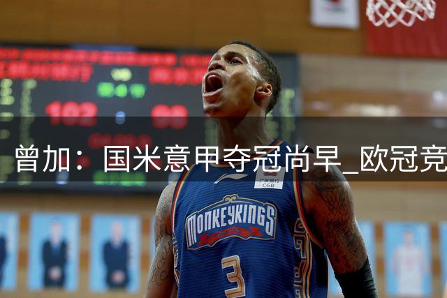 曾加：国米意甲夺冠尚早 欧冠竞争力待提升
