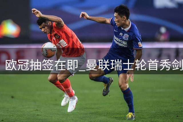 欧冠抽签在即 曼联瑞士轮首秀剑指淘汰赛
