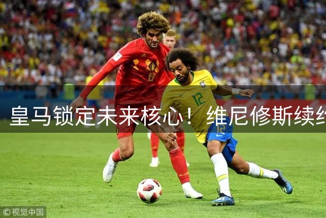 皇马锁定未来核心！维尼修斯续约至2032年 职业生涯高光全回顾