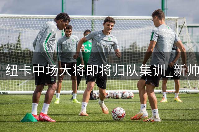 纽卡中场大将即将归队集训 新帅期待面对面交流