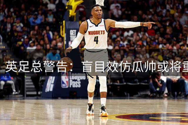 英足总警告：盲目效仿瓜帅或将重蹈意大利足球覆辙