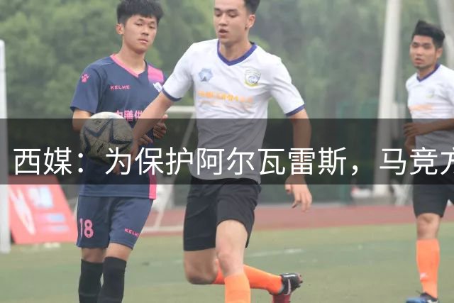 西媒：为保护阿尔瓦雷斯，马竞方面建议他赛后直接离场