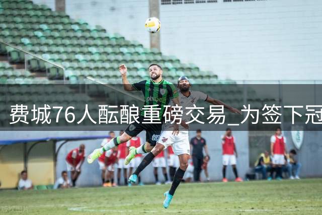 费城76人酝酿重磅交易 为签下冠军后卫波普铺路