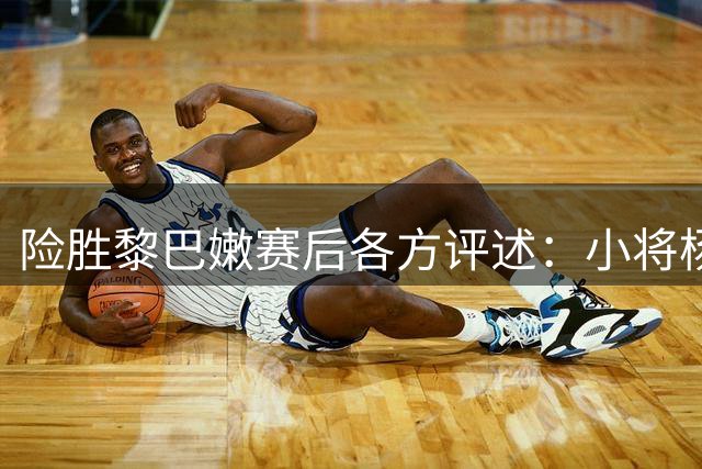 险胜黎巴嫩赛后各方评述：小将杨瀚森成焦点，王俊杰出战成疑