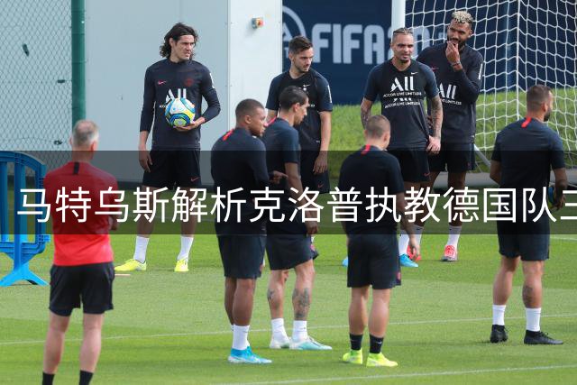 马特乌斯解析克洛普执教德国队三大优势：经验、选才与专注力