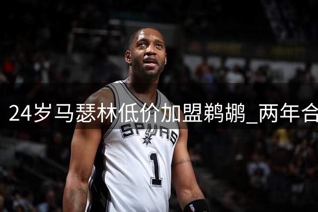 24岁马瑟林低价加盟鹈鹕 两年合约暗藏玄机