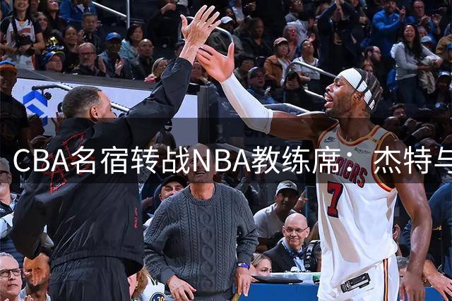 CBA名宿转战NBA教练席：杰特与中国男篮的不解之缘