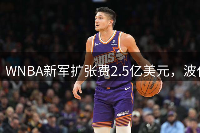 WNBA新军扩张费2.5亿美元，波什：快赶上库班当年买独行侠了
